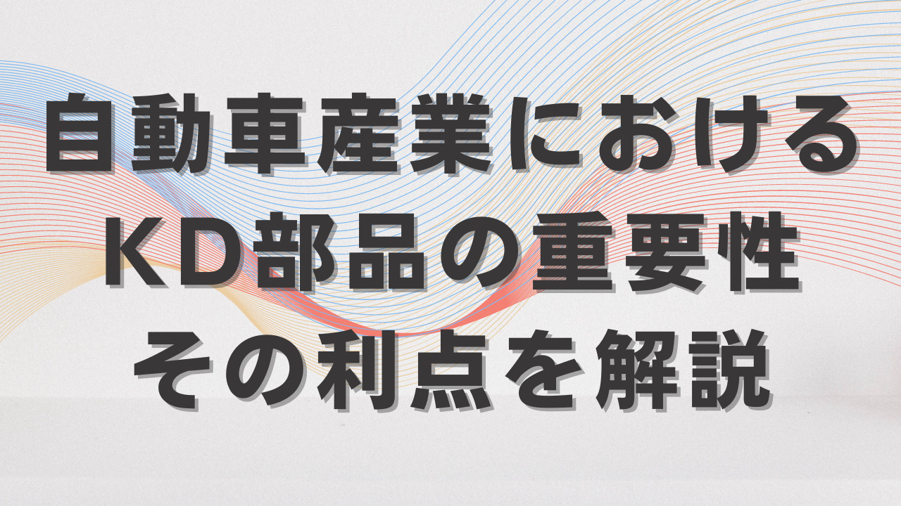 自動車産業におけるKD部品の重要性とその利点を解説